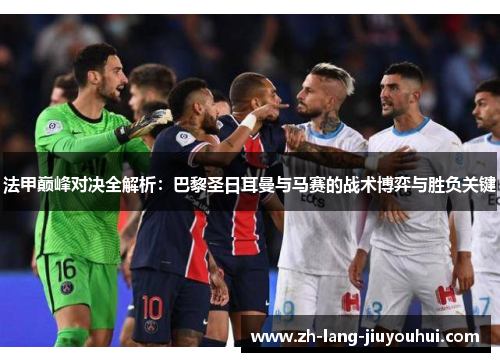 法甲巅峰对决全解析：巴黎圣日耳曼与马赛的战术博弈与胜负关键