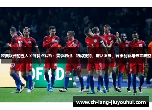欧国联赛的五大关键特点解析：竞争激烈、结构独特、球队发展、赛事创新与未来展望