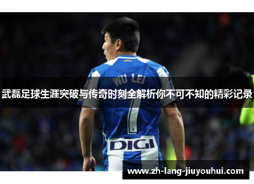 武磊足球生涯突破与传奇时刻全解析你不可不知的精彩记录