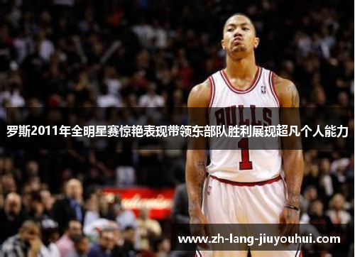 罗斯2011年全明星赛惊艳表现带领东部队胜利展现超凡个人能力
