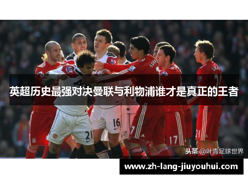英超历史最强对决曼联与利物浦谁才是真正的王者