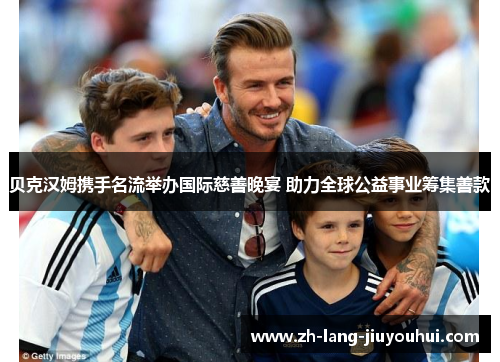 贝克汉姆携手名流举办国际慈善晚宴 助力全球公益事业筹集善款