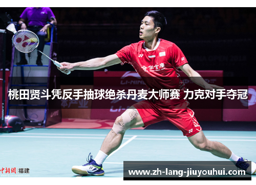 桃田贤斗凭反手抽球绝杀丹麦大师赛 力克对手夺冠