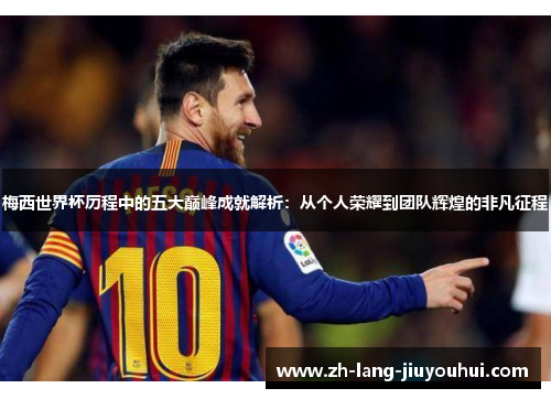 梅西世界杯历程中的五大巅峰成就解析：从个人荣耀到团队辉煌的非凡征程