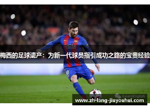 梅西的足球遗产：为新一代球员指引成功之路的宝贵经验