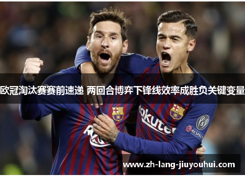 欧冠淘汰赛赛前速递 两回合博弈下锋线效率成胜负关键变量