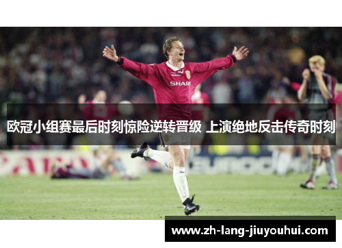 欧冠小组赛最后时刻惊险逆转晋级 上演绝地反击传奇时刻
