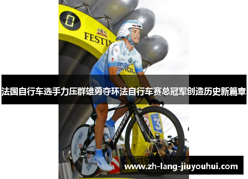 法国自行车选手力压群雄勇夺环法自行车赛总冠军创造历史新篇章
