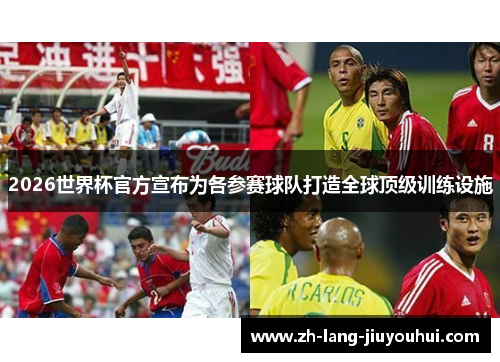2026世界杯官方宣布为各参赛球队打造全球顶级训练设施