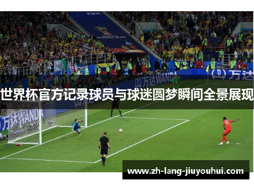 世界杯官方记录球员与球迷圆梦瞬间全景展现