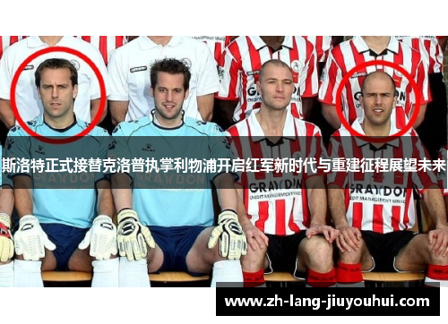 斯洛特正式接替克洛普执掌利物浦开启红军新时代与重建征程展望未来