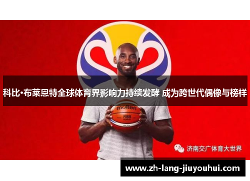 科比·布莱恩特全球体育界影响力持续发酵 成为跨世代偶像与榜样
