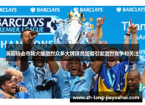 英超转会市场火爆激烈众多大牌球员加盟引发激烈竞争和关注